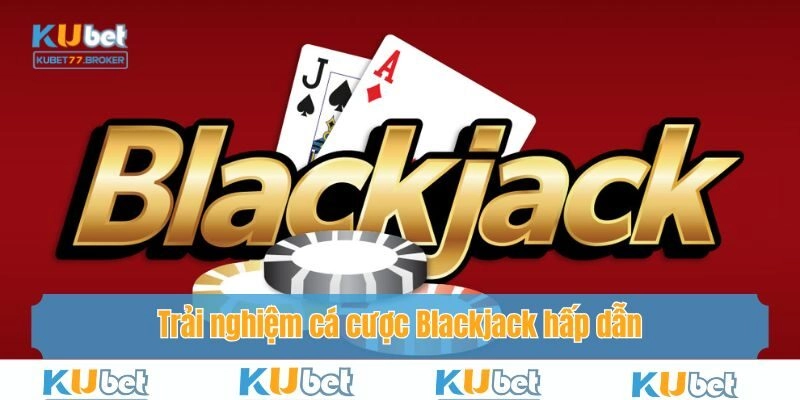 Trải nghiệm cá cược Blackjack hấp dẫn với mức thưởng lớn