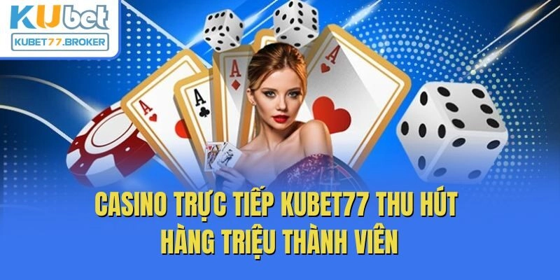 Casino trực tiếp Kubet77 thu hút hàng triệu thành viên